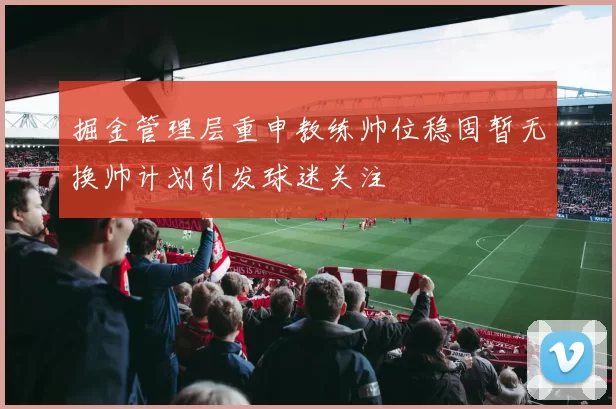 掘金管理层重申教练帅位稳固暂无换帅计划引发球迷关注