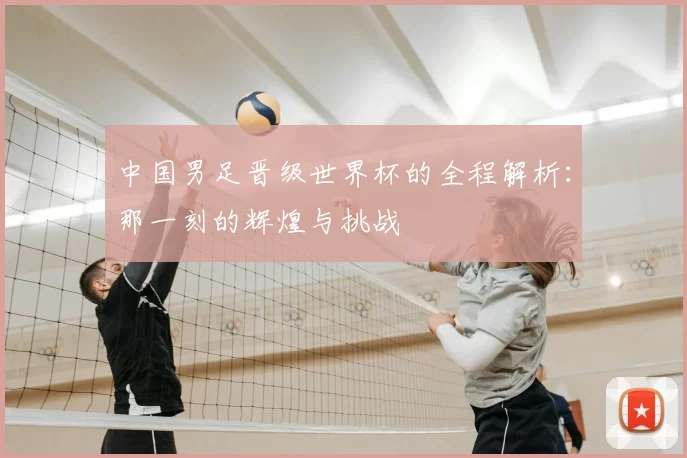 中国男足晋级世界杯的全程解析：那一刻的辉煌与挑战