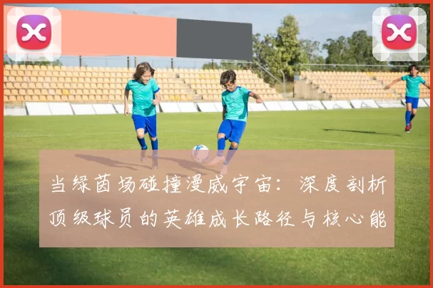 当绿茵场碰撞漫威宇宙：深度剖析顶级球员的英雄成长路径与核心能力