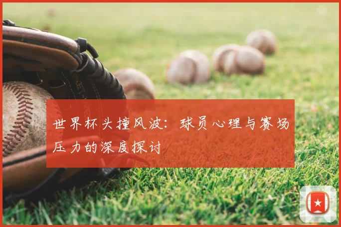 世界杯头撞风波:球员心理与赛场压力的深度探讨