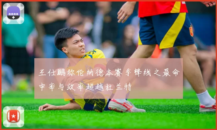 王仕鹏称伦纳德本赛季锋线之最命中率与效率超越杜兰特