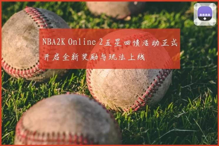 NBA2K Online 2五星回馈活动正式开启全新奖励与玩法上线
