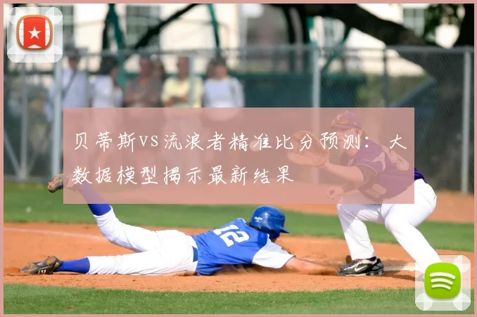 贝蒂斯vs流浪者精准比分预测：大数据模型揭示最新结果