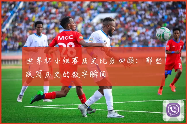 世界杯小组赛历史比分回顾：那些改写历史的数字瞬间