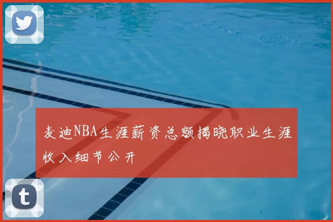 麦迪NBA生涯薪资总额揭晓职业生涯收入细节公开