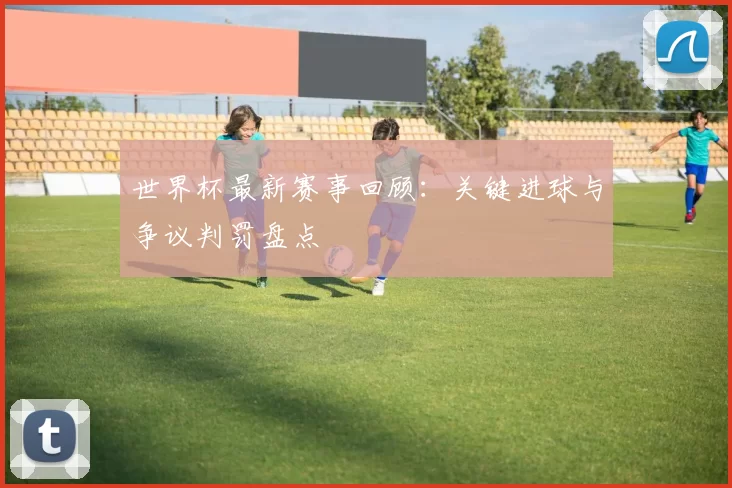 世界杯最新赛事回顾:关键进球与争议判罚盘点