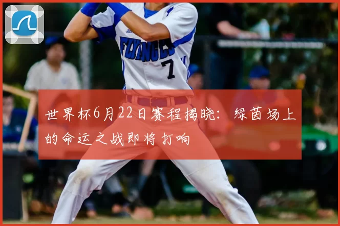 世界杯6月22日赛程揭晓:绿茵场上的命运之战即将打响
