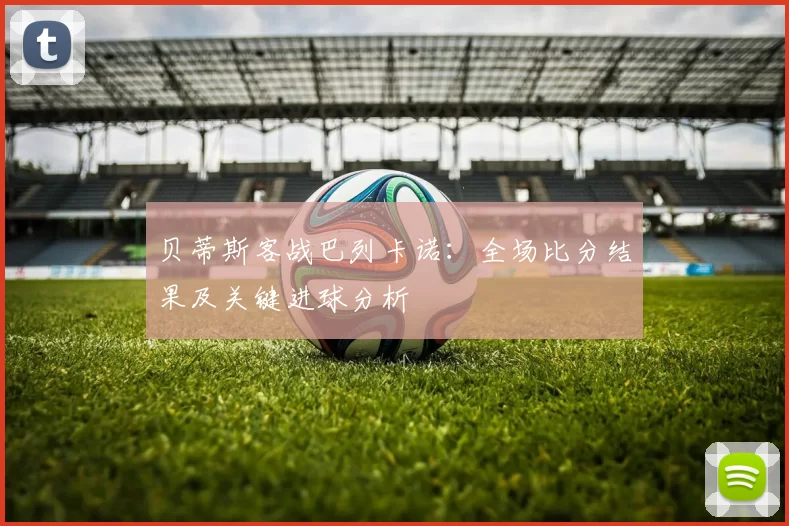 贝蒂斯客战巴列卡诺：全场比分结果及关键进球分析