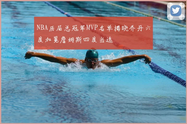 NBA历届总冠军MVP名单揭晓乔丹六度加冕詹姆斯四度当选