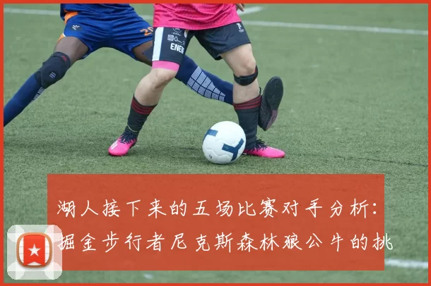湖人接下来的五场比赛对手分析：掘金步行者尼克斯森林狼公牛的挑战与机遇