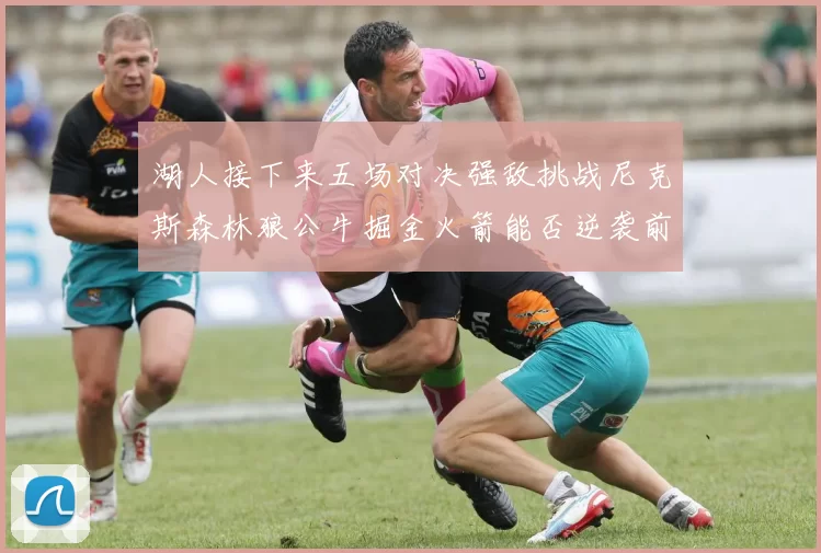 湖人接下来五场对决强敌挑战尼克斯森林狼公牛掘金火箭能否逆袭前五