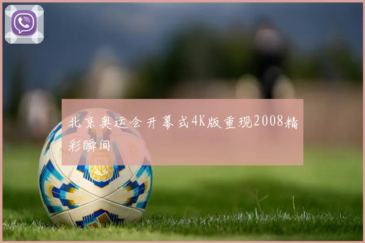 北京奥运会开幕式4K版重现2008精彩瞬间