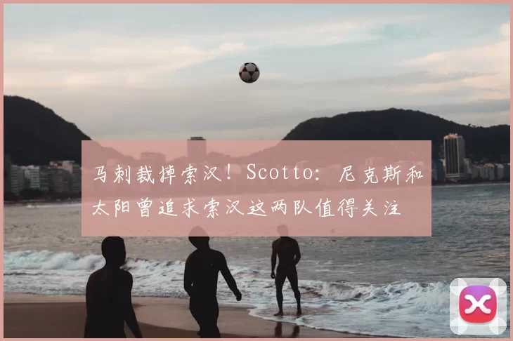 马刺裁掉索汉!Scotto:尼克斯和太阳曾追求索汉这两队值得关注