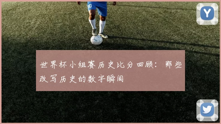 世界杯小组赛历史比分回顾:那些改写历史的数字瞬间