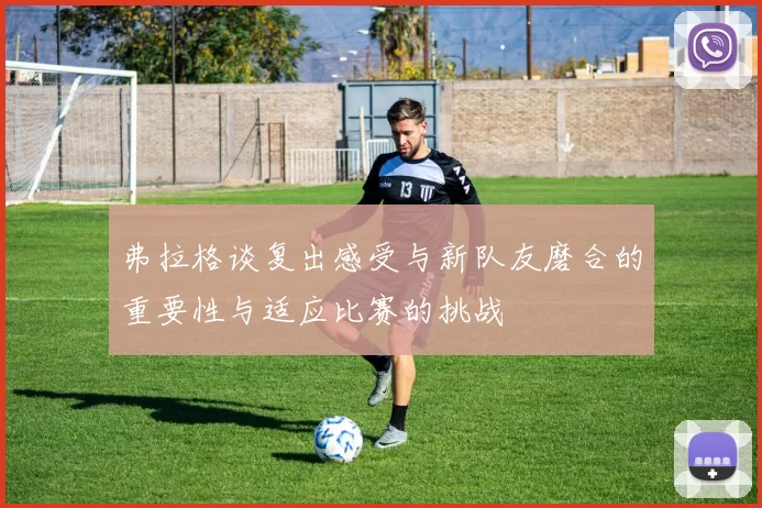弗拉格谈复出感受与新队友磨合的重要性与适应比赛的挑战
