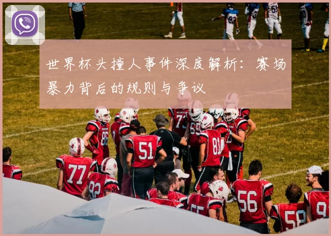 世界杯头撞人事件深度解析：赛场暴力背后的规则与争议