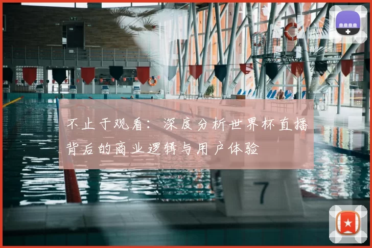 不止于观看:深度分析世界杯直播背后的商业逻辑与用户体验