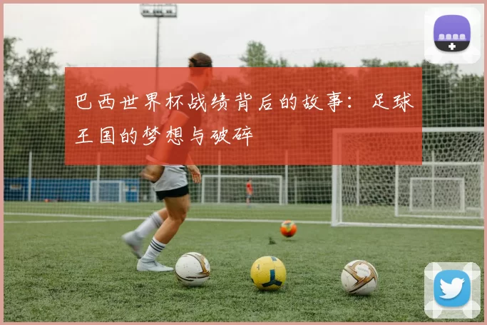 巴西世界杯战绩背后的故事：足球王国的梦想与破碎