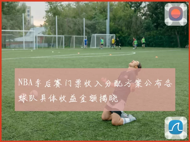 NBA季后赛门票收入分配方案公布各球队具体收益金额揭晓
