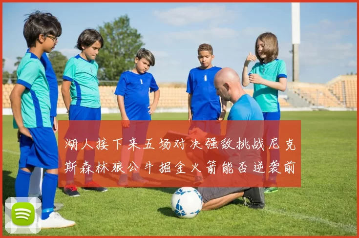 湖人接下来五场对决强敌挑战尼克斯森林狼公牛掘金火箭能否逆袭前五