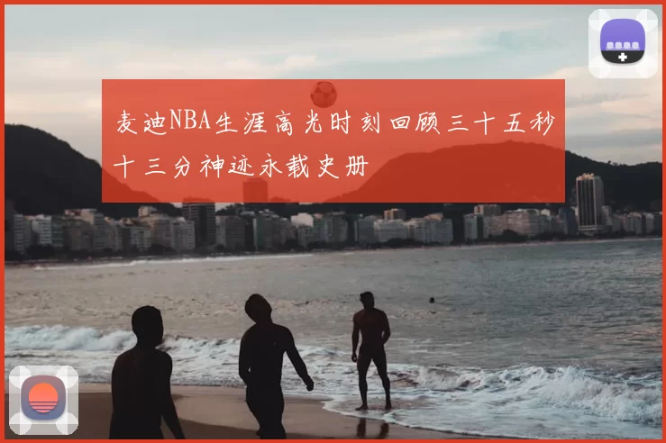 麦迪NBA生涯高光时刻回顾三十五秒十三分神迹永载史册