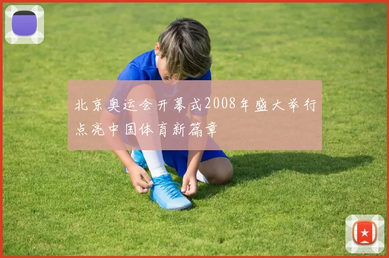 北京奥运会开幕式2008年盛大举行点亮中国体育新篇章