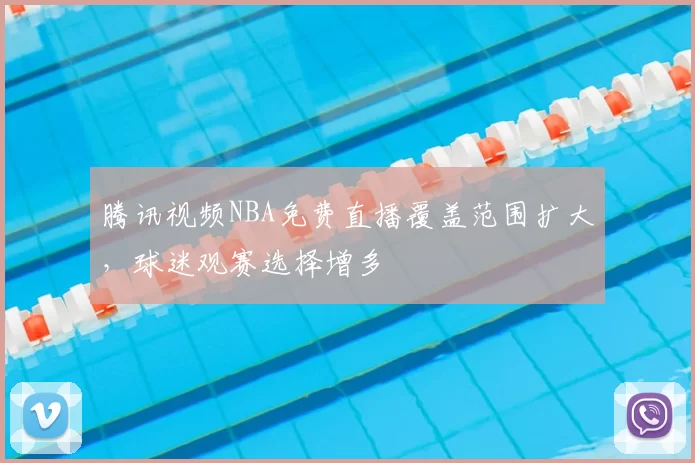 腾讯视频NBA免费直播覆盖范围扩大，球迷观赛选择增多