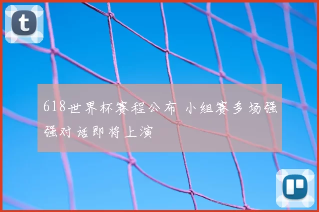 618世界杯赛程公布 小组赛多场强强对话即将上演