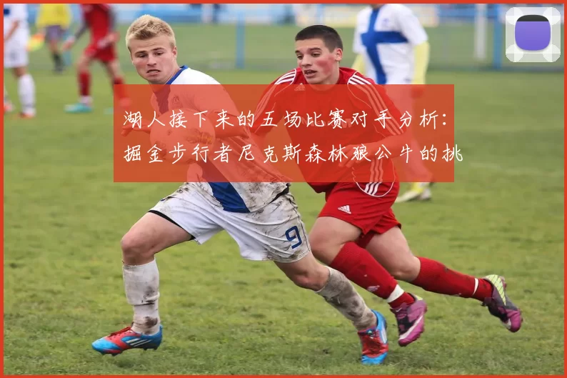 湖人接下来的五场比赛对手分析：掘金步行者尼克斯森林狼公牛的挑战与机遇