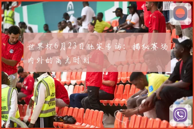 世界杯6月23日独家专访:揭秘赛场内外的高光时刻