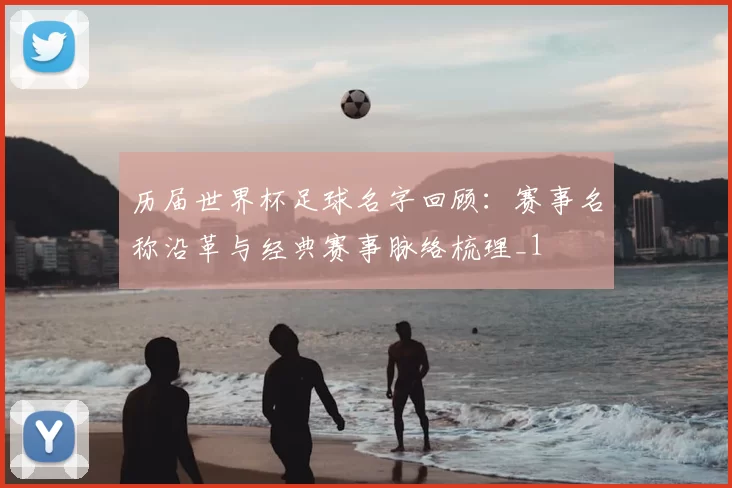历届世界杯足球名字回顾：赛事名称沿革与经典赛事脉络梳理_1