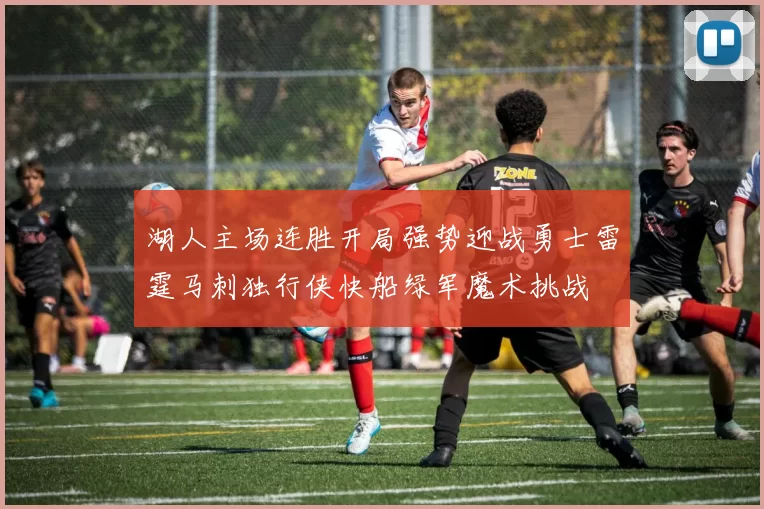 湖人主场连胜开局强势迎战勇士雷霆马刺独行侠快船绿军魔术挑战