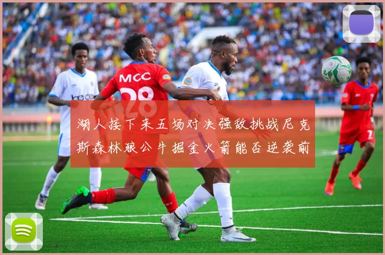 湖人接下来五场对决强敌挑战尼克斯森林狼公牛掘金火箭能否逆袭前五