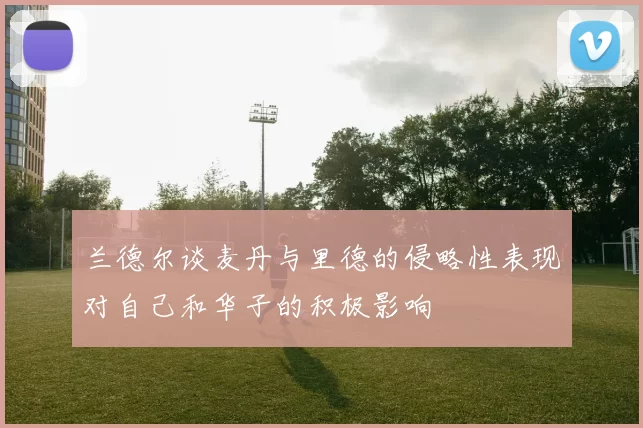 兰德尔谈麦丹与里德的侵略性表现对自己和华子的积极影响