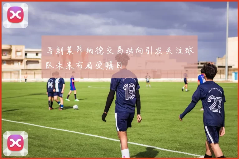 马刺莱昂纳德交易动向引发关注球队未来布局受瞩目