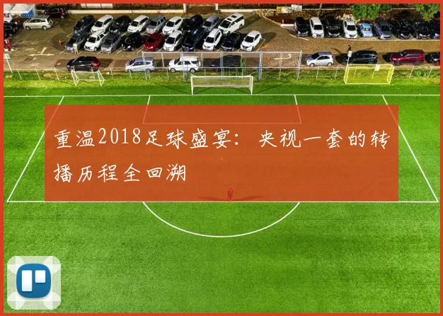 重温2018足球盛宴:央视一套的转播历程全回溯