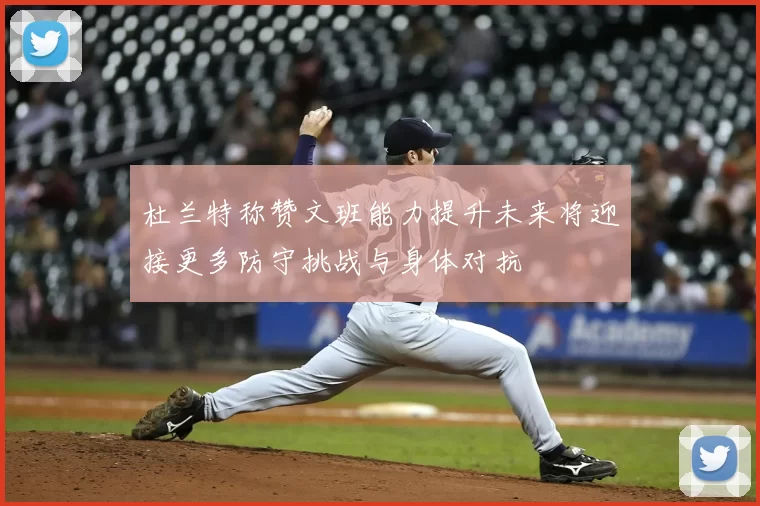 杜兰特称赞文班能力提升未来将迎接更多防守挑战与身体对抗