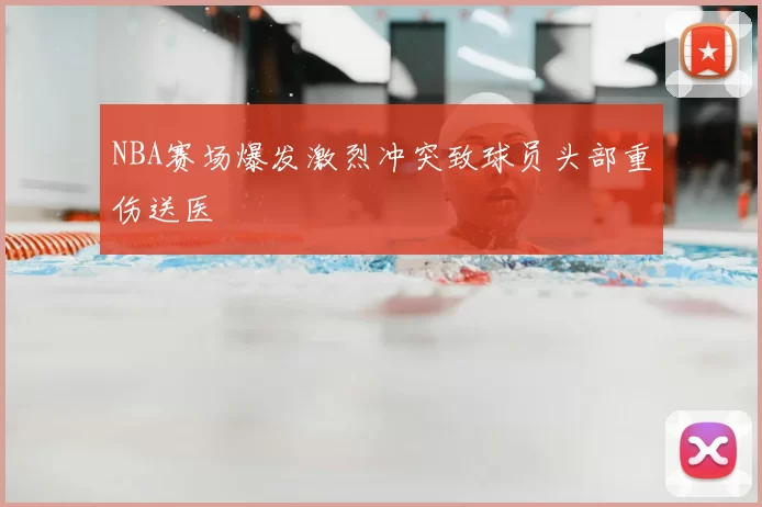 NBA赛场爆发激烈冲突致球员头部重伤送医