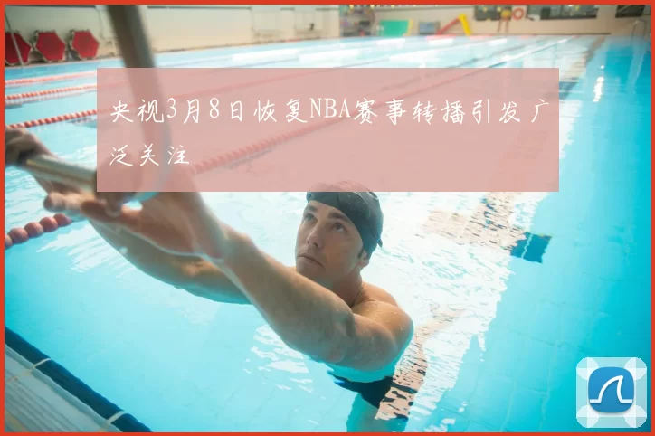 央视3月8日恢复NBA赛事转播引发广泛关注