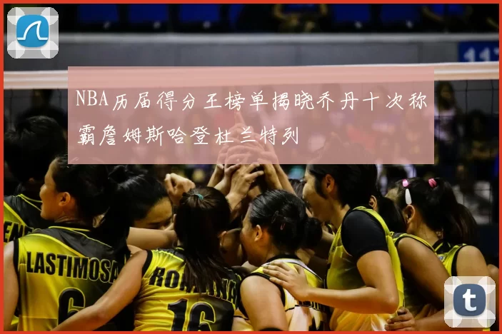 NBA历届得分王榜单揭晓乔丹十次称霸詹姆斯哈登杜兰特列