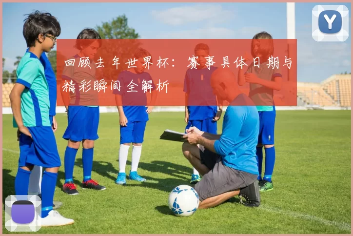 回顾去年世界杯：赛事具体日期与精彩瞬间全解析