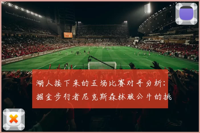 湖人接下来的五场比赛对手分析：掘金步行者尼克斯森林狼公牛的挑战与机遇