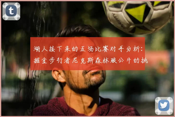 湖人接下来的五场比赛对手分析：掘金步行者尼克斯森林狼公牛的挑战与机遇