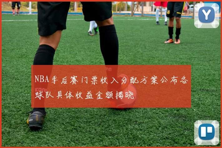 NBA季后赛门票收入分配方案公布各球队具体收益金额揭晓