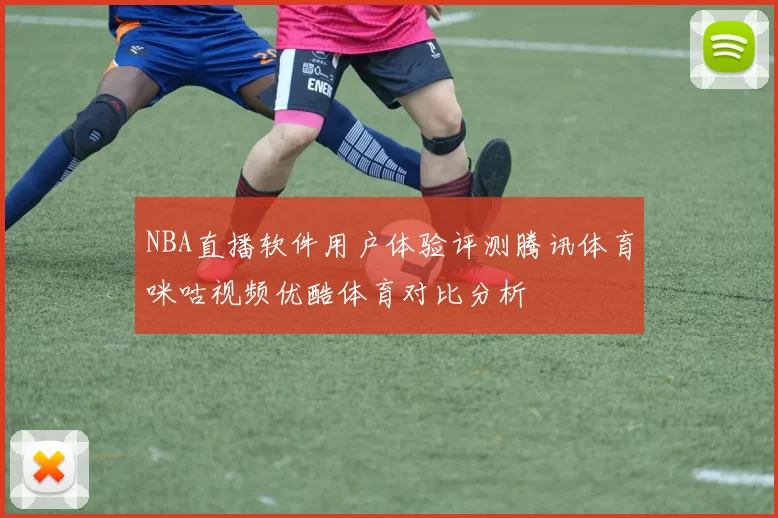 NBA直播软件用户体验评测腾讯体育咪咕视频优酷体育对比分析