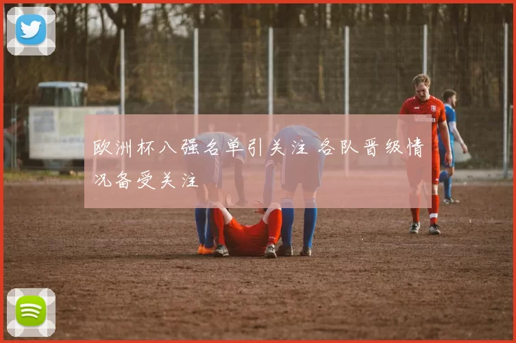 欧洲杯八强名单引关注 各队晋级情况备受关注