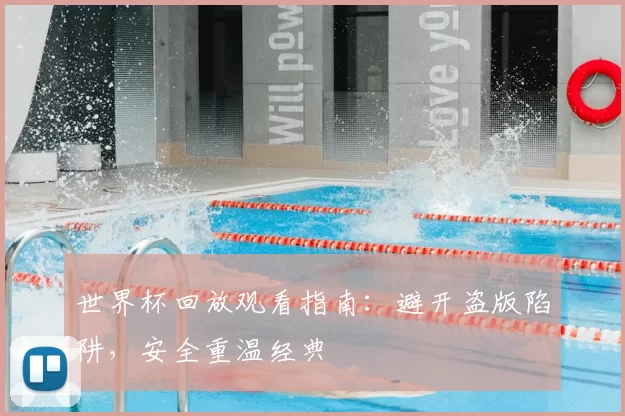 世界杯回放观看指南:避开盗版陷阱,安全重温经典