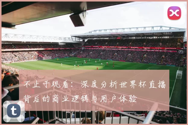 不止于观看：深度分析世界杯直播背后的商业逻辑与用户体验