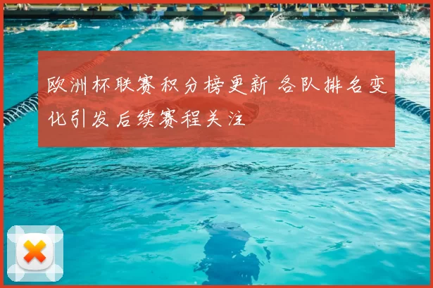 欧洲杯联赛积分榜更新 各队排名变化引发后续赛程关注