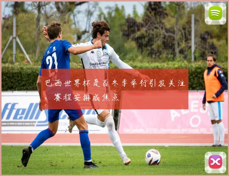 巴西世界杯是否冬季举行引发关注,赛程安排成焦点